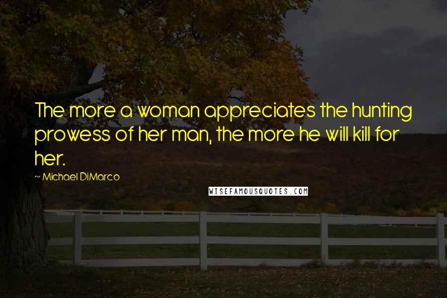 Michael DiMarco Quotes: The more a woman appreciates the hunting prowess of her man, the more he will kill for her.