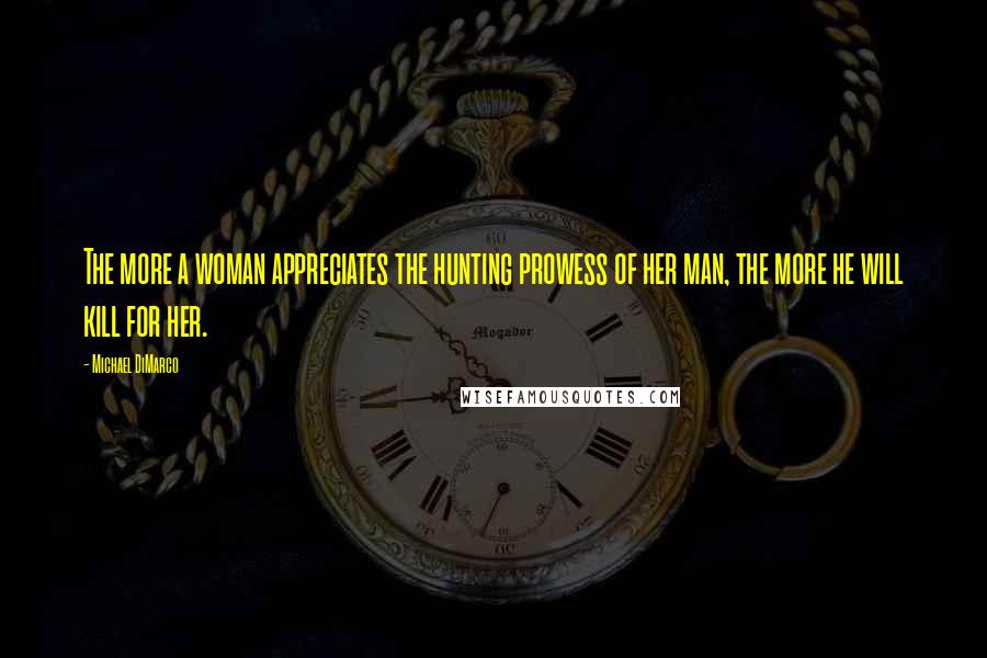 Michael DiMarco Quotes: The more a woman appreciates the hunting prowess of her man, the more he will kill for her.