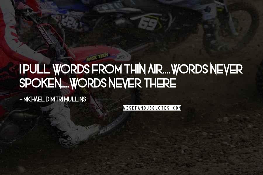 Michael Dimitri Mullins Quotes: I pull words from thin air....words never spoken....words never there