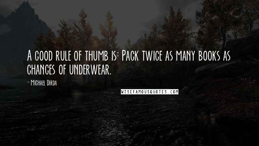 Michael Dirda Quotes: A good rule of thumb is: Pack twice as many books as changes of underwear.