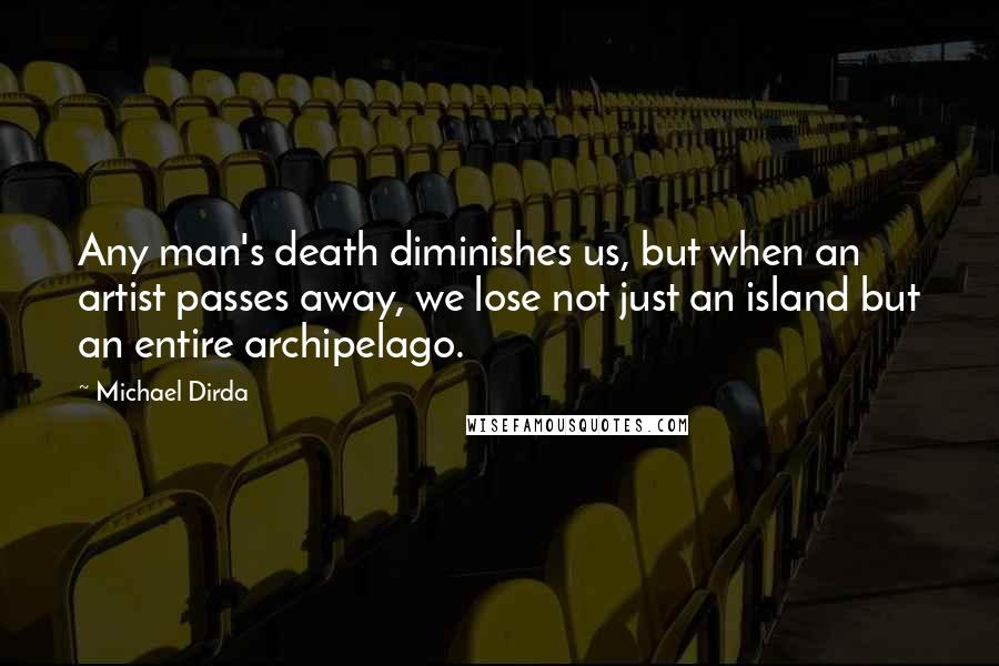 Michael Dirda Quotes: Any man's death diminishes us, but when an artist passes away, we lose not just an island but an entire archipelago.