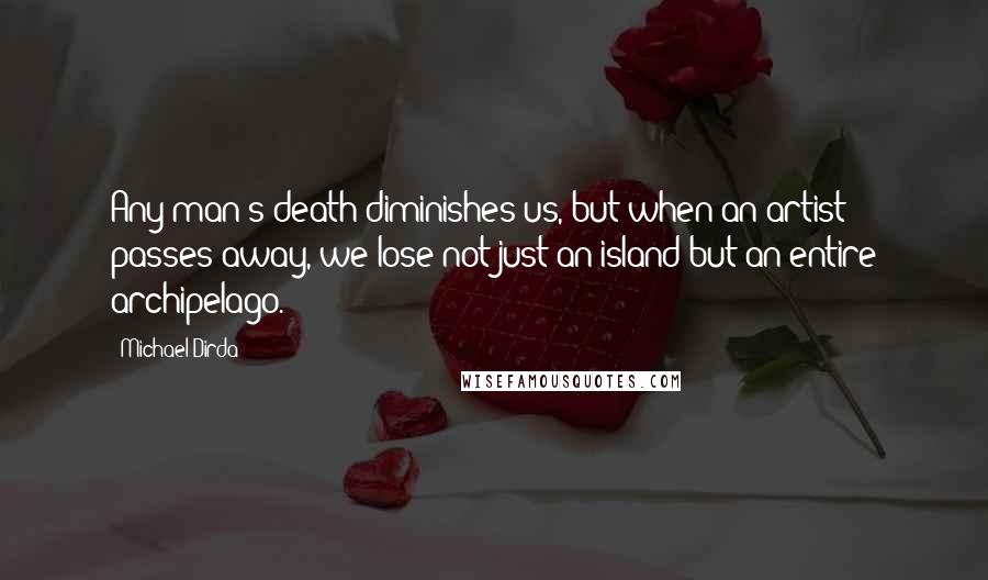 Michael Dirda Quotes: Any man's death diminishes us, but when an artist passes away, we lose not just an island but an entire archipelago.