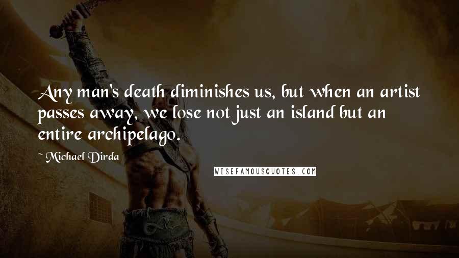 Michael Dirda Quotes: Any man's death diminishes us, but when an artist passes away, we lose not just an island but an entire archipelago.