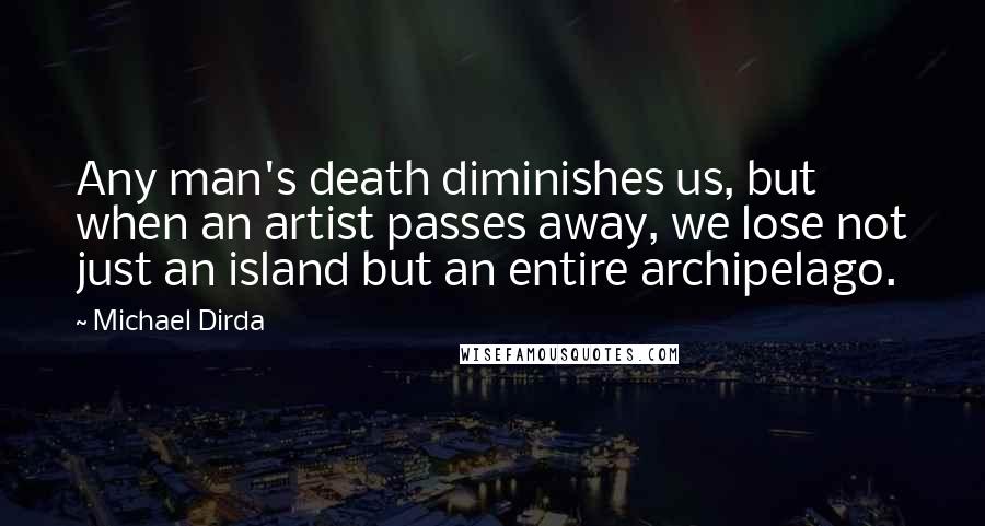 Michael Dirda Quotes: Any man's death diminishes us, but when an artist passes away, we lose not just an island but an entire archipelago.