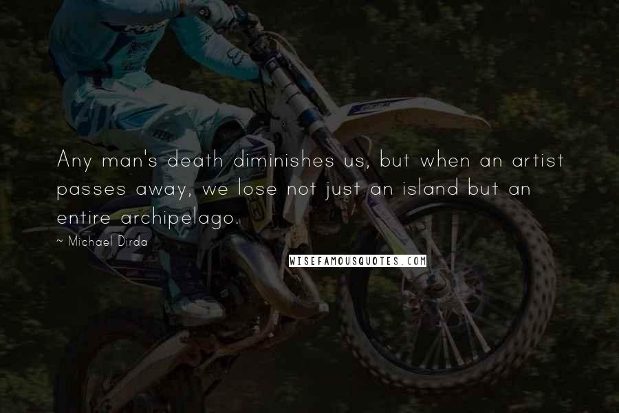 Michael Dirda Quotes: Any man's death diminishes us, but when an artist passes away, we lose not just an island but an entire archipelago.