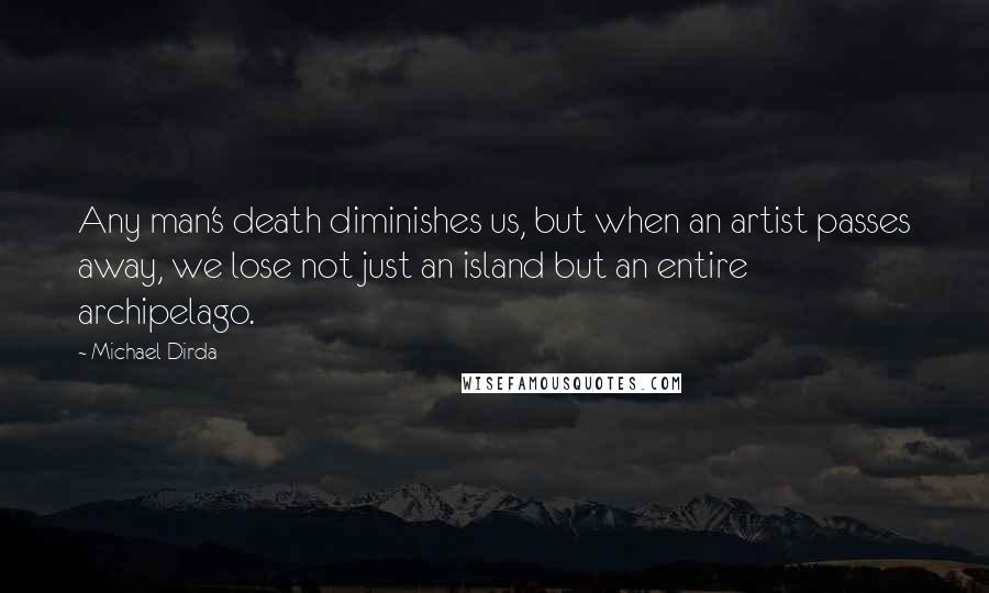 Michael Dirda Quotes: Any man's death diminishes us, but when an artist passes away, we lose not just an island but an entire archipelago.