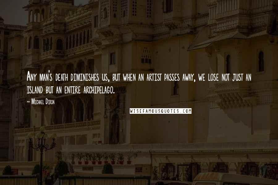 Michael Dirda Quotes: Any man's death diminishes us, but when an artist passes away, we lose not just an island but an entire archipelago.