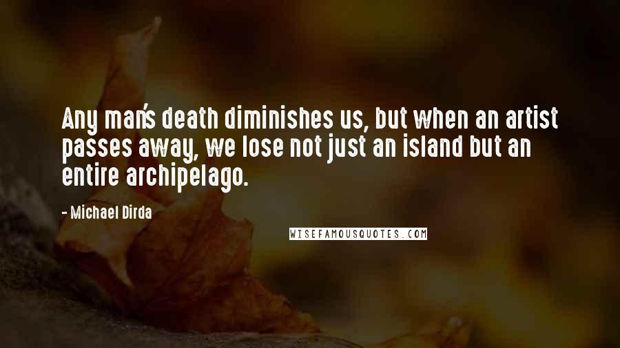 Michael Dirda Quotes: Any man's death diminishes us, but when an artist passes away, we lose not just an island but an entire archipelago.