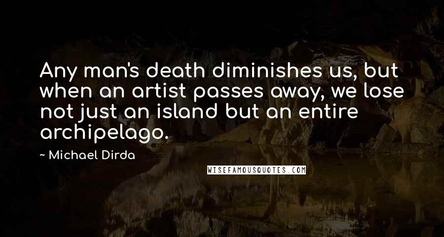 Michael Dirda Quotes: Any man's death diminishes us, but when an artist passes away, we lose not just an island but an entire archipelago.