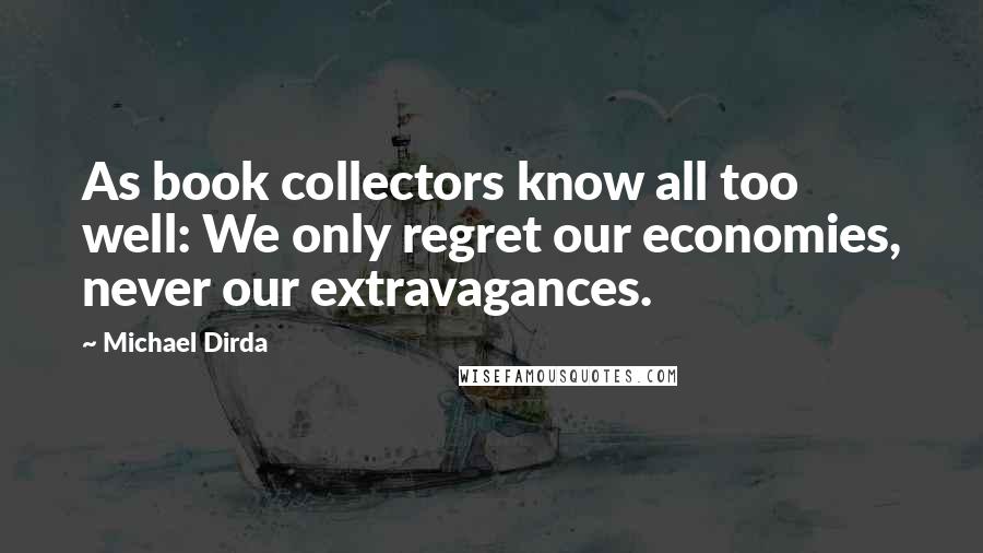 Michael Dirda Quotes: As book collectors know all too well: We only regret our economies, never our extravagances.