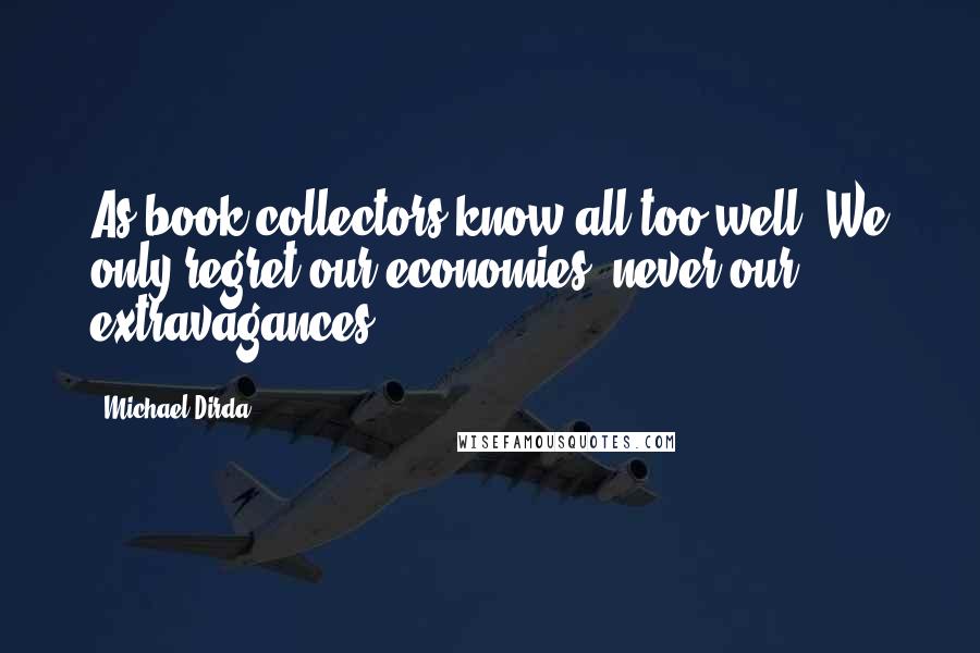 Michael Dirda Quotes: As book collectors know all too well: We only regret our economies, never our extravagances.