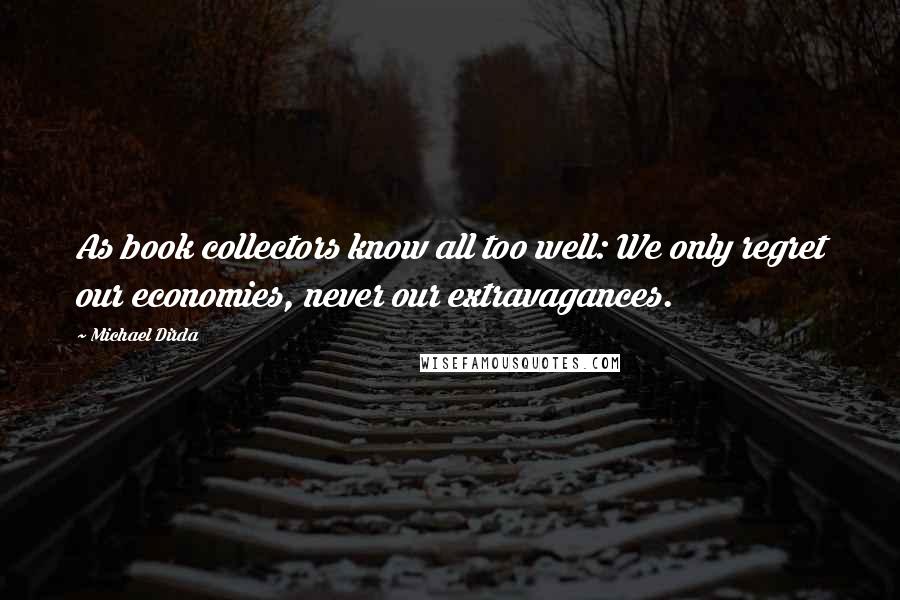 Michael Dirda Quotes: As book collectors know all too well: We only regret our economies, never our extravagances.