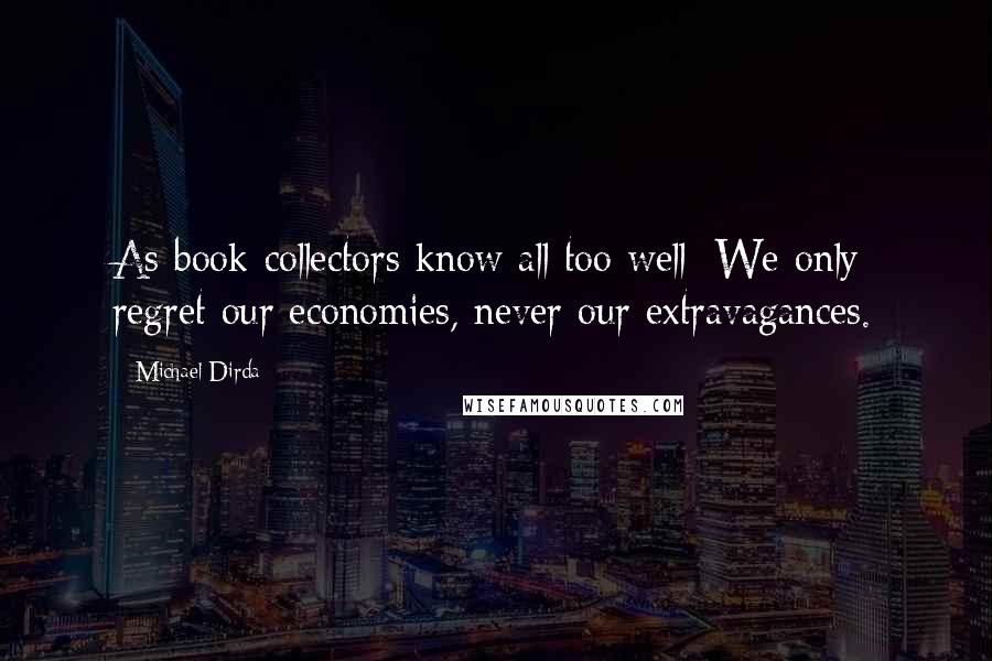 Michael Dirda Quotes: As book collectors know all too well: We only regret our economies, never our extravagances.