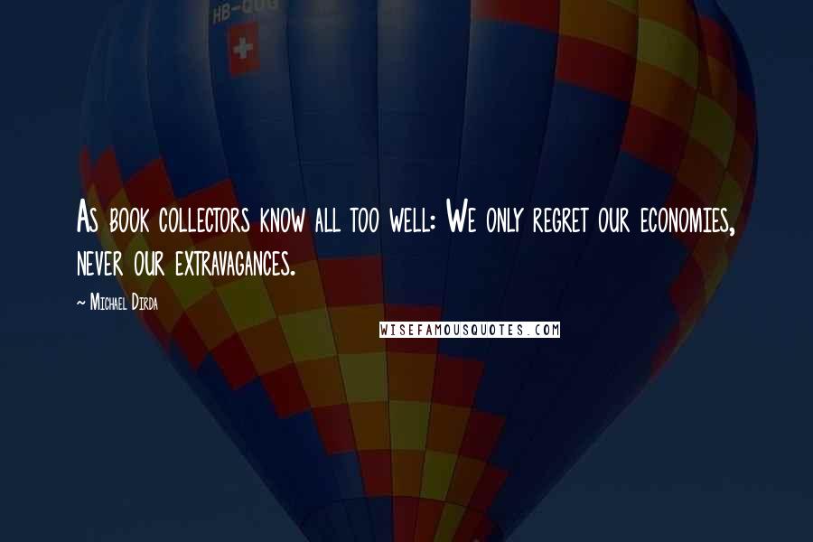 Michael Dirda Quotes: As book collectors know all too well: We only regret our economies, never our extravagances.