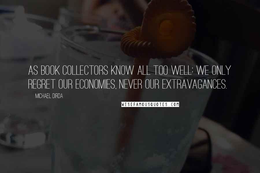 Michael Dirda Quotes: As book collectors know all too well: We only regret our economies, never our extravagances.