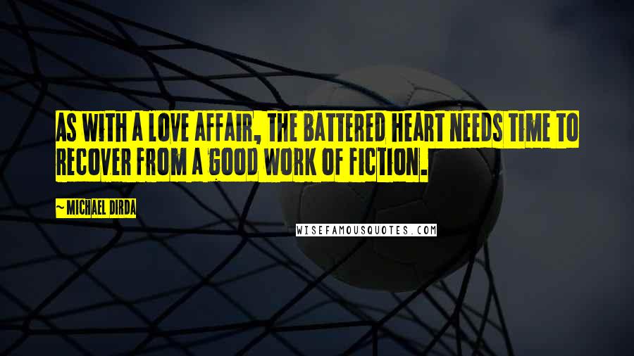 Michael Dirda Quotes: As with a love affair, the battered heart needs time to recover from a good work of fiction.