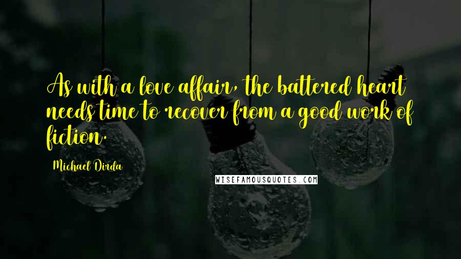 Michael Dirda Quotes: As with a love affair, the battered heart needs time to recover from a good work of fiction.