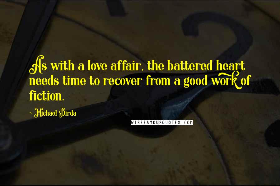 Michael Dirda Quotes: As with a love affair, the battered heart needs time to recover from a good work of fiction.