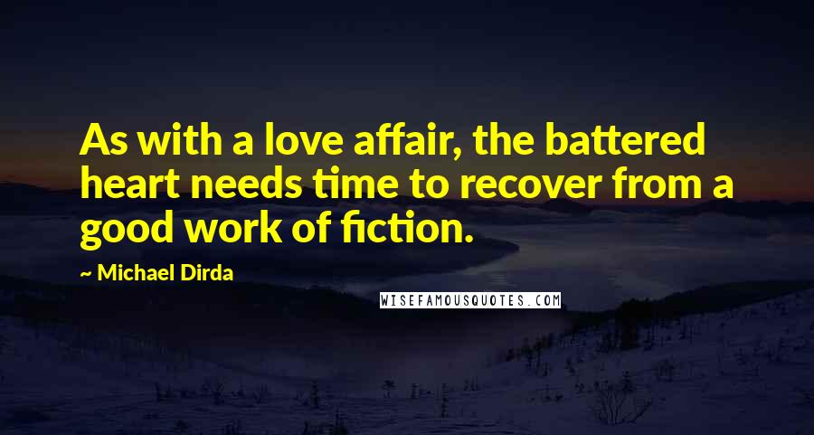 Michael Dirda Quotes: As with a love affair, the battered heart needs time to recover from a good work of fiction.