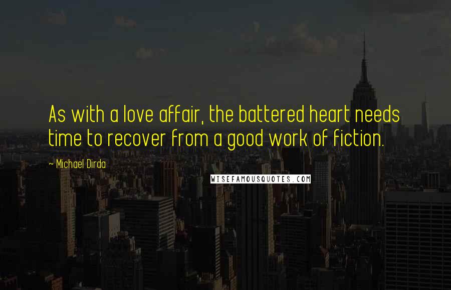 Michael Dirda Quotes: As with a love affair, the battered heart needs time to recover from a good work of fiction.