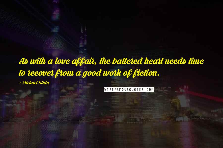 Michael Dirda Quotes: As with a love affair, the battered heart needs time to recover from a good work of fiction.