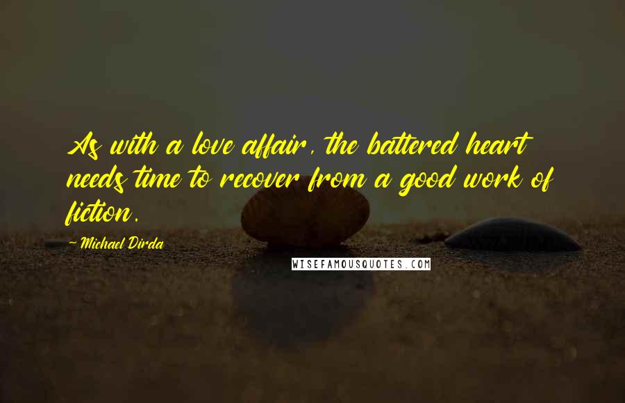 Michael Dirda Quotes: As with a love affair, the battered heart needs time to recover from a good work of fiction.