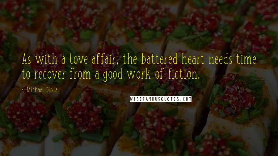 Michael Dirda Quotes: As with a love affair, the battered heart needs time to recover from a good work of fiction.