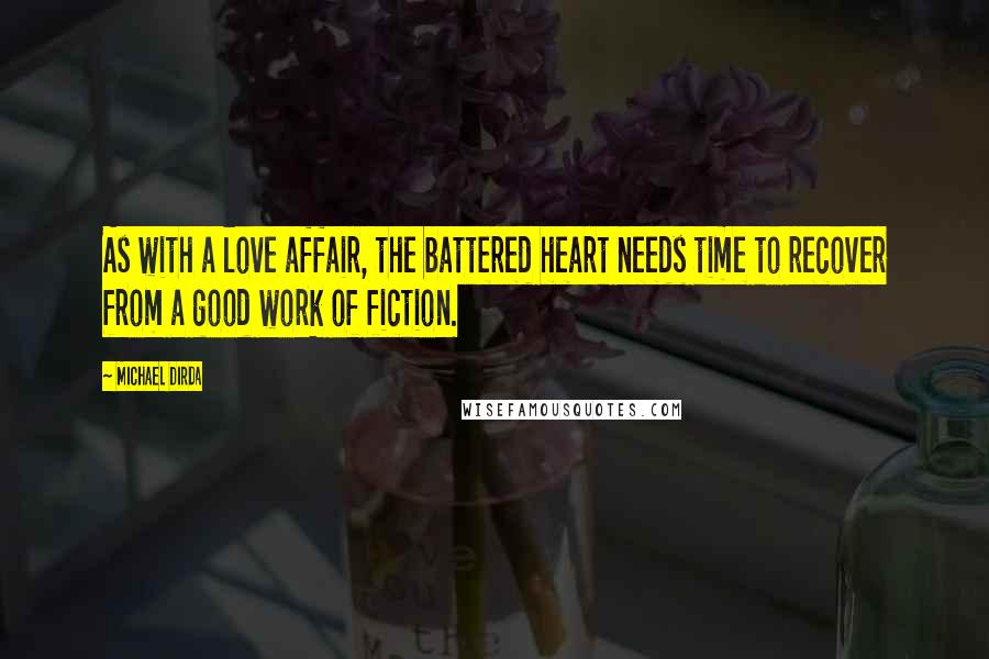 Michael Dirda Quotes: As with a love affair, the battered heart needs time to recover from a good work of fiction.