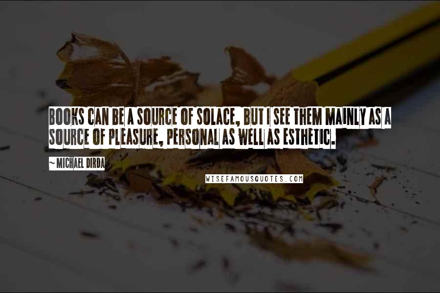 Michael Dirda Quotes: Books can be a source of solace, but I see them mainly as a source of pleasure, personal as well as esthetic.