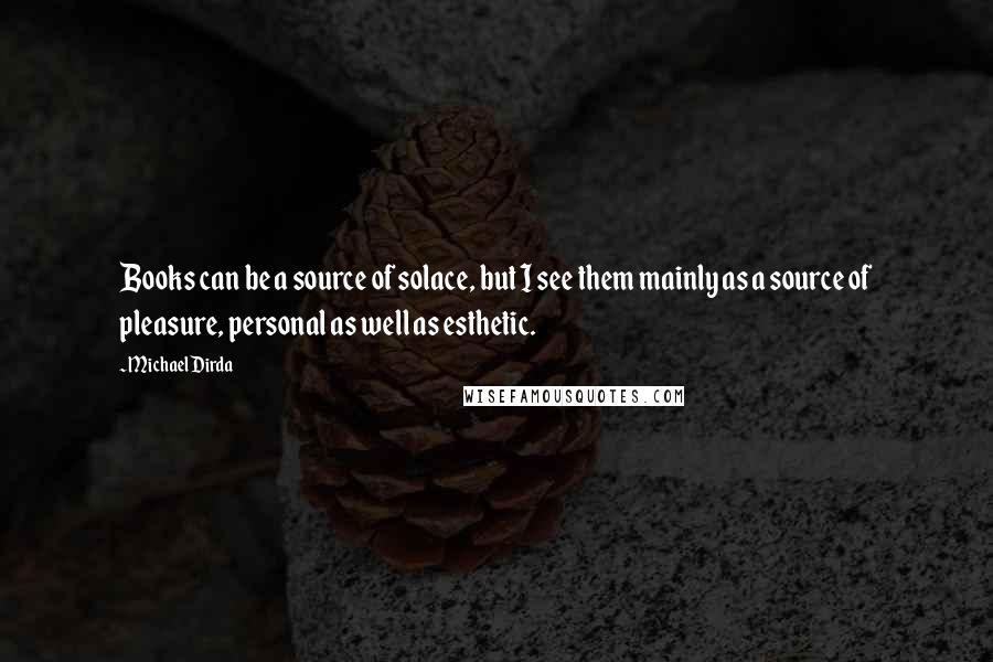 Michael Dirda Quotes: Books can be a source of solace, but I see them mainly as a source of pleasure, personal as well as esthetic.