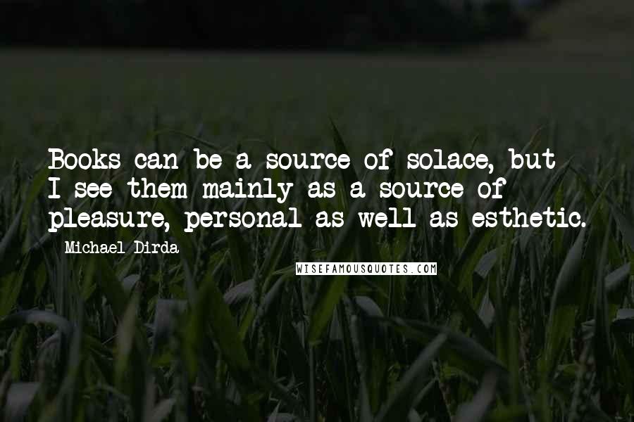 Michael Dirda Quotes: Books can be a source of solace, but I see them mainly as a source of pleasure, personal as well as esthetic.