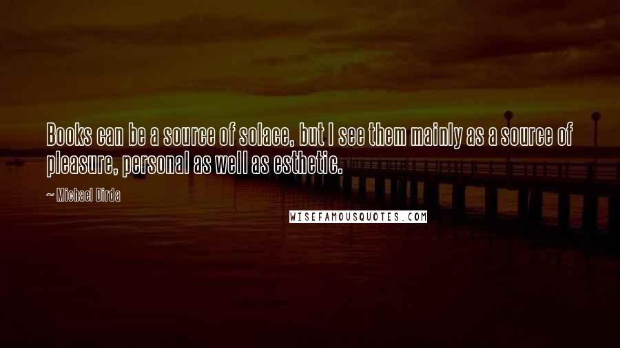 Michael Dirda Quotes: Books can be a source of solace, but I see them mainly as a source of pleasure, personal as well as esthetic.