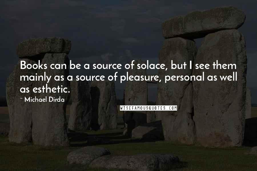 Michael Dirda Quotes: Books can be a source of solace, but I see them mainly as a source of pleasure, personal as well as esthetic.