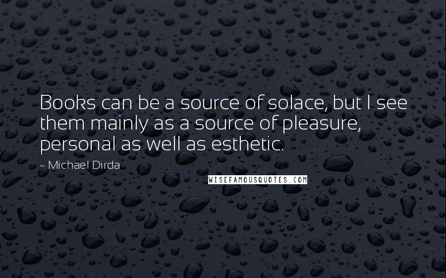 Michael Dirda Quotes: Books can be a source of solace, but I see them mainly as a source of pleasure, personal as well as esthetic.