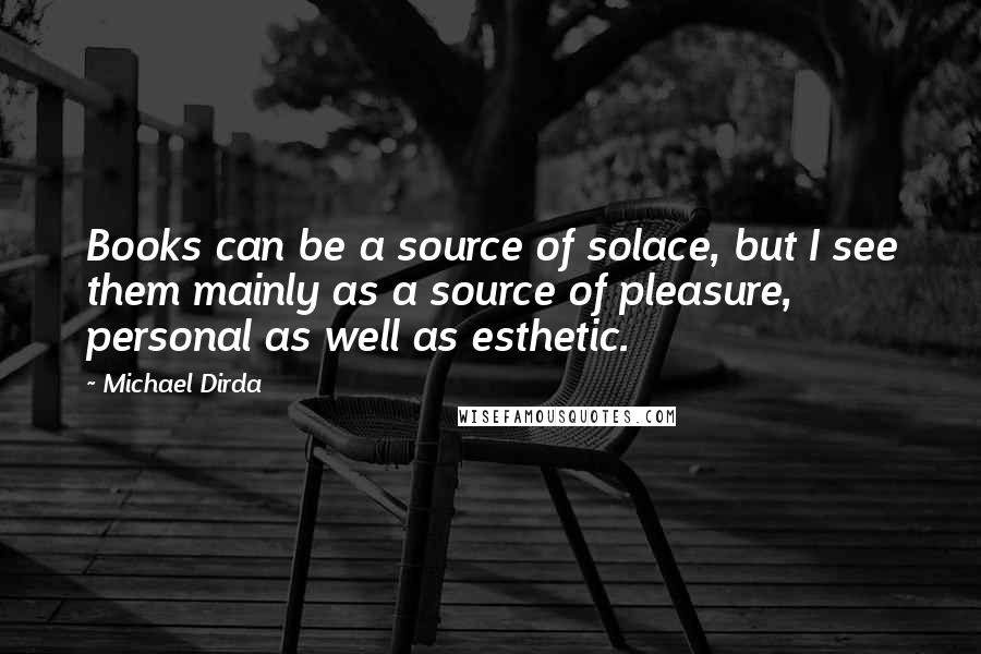 Michael Dirda Quotes: Books can be a source of solace, but I see them mainly as a source of pleasure, personal as well as esthetic.