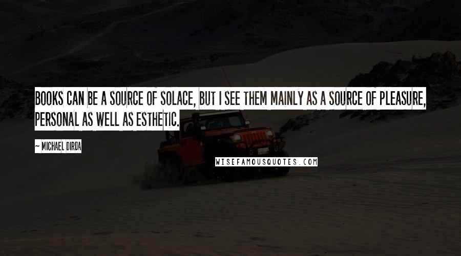 Michael Dirda Quotes: Books can be a source of solace, but I see them mainly as a source of pleasure, personal as well as esthetic.