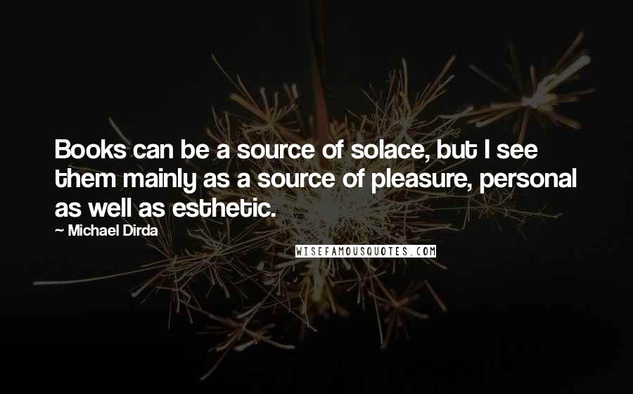 Michael Dirda Quotes: Books can be a source of solace, but I see them mainly as a source of pleasure, personal as well as esthetic.
