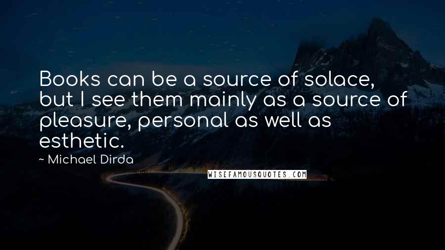 Michael Dirda Quotes: Books can be a source of solace, but I see them mainly as a source of pleasure, personal as well as esthetic.