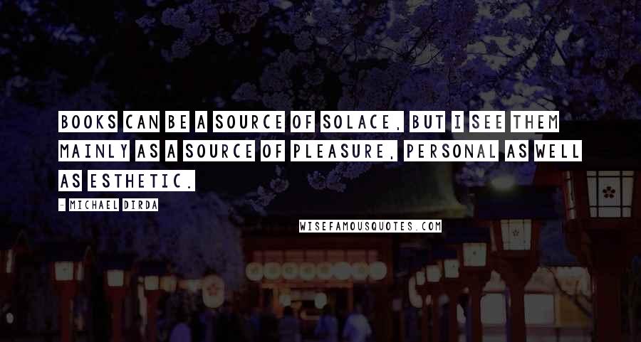 Michael Dirda Quotes: Books can be a source of solace, but I see them mainly as a source of pleasure, personal as well as esthetic.