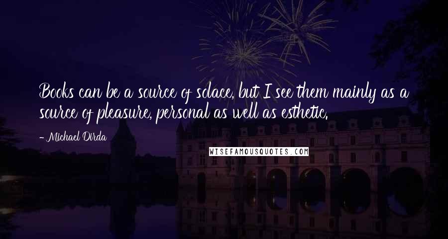 Michael Dirda Quotes: Books can be a source of solace, but I see them mainly as a source of pleasure, personal as well as esthetic.