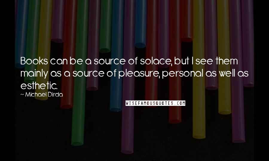 Michael Dirda Quotes: Books can be a source of solace, but I see them mainly as a source of pleasure, personal as well as esthetic.