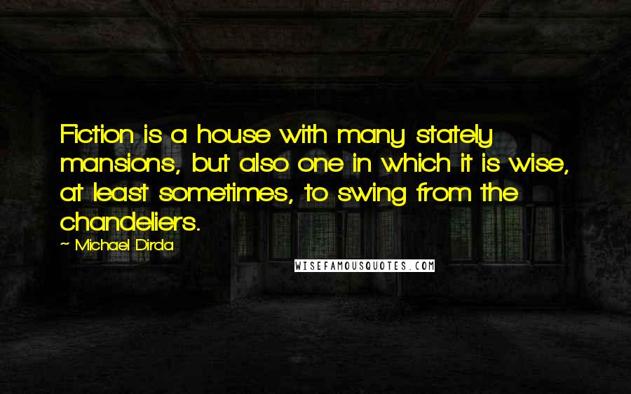 Michael Dirda Quotes: Fiction is a house with many stately mansions, but also one in which it is wise, at least sometimes, to swing from the chandeliers.