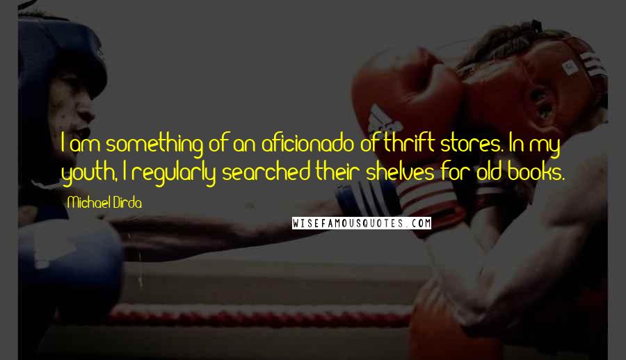 Michael Dirda Quotes: I am something of an aficionado of thrift stores. In my youth, I regularly searched their shelves for old books.