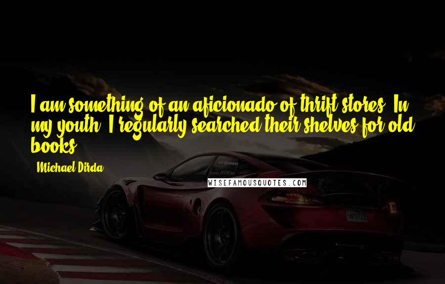 Michael Dirda Quotes: I am something of an aficionado of thrift stores. In my youth, I regularly searched their shelves for old books.