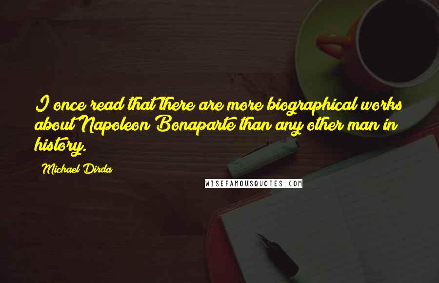 Michael Dirda Quotes: I once read that there are more biographical works about Napoleon Bonaparte than any other man in history.