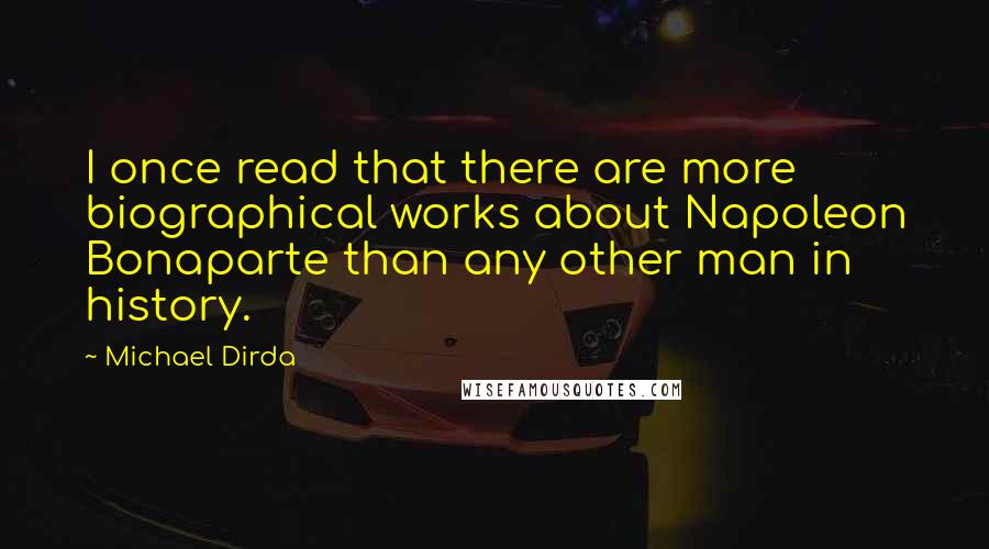 Michael Dirda Quotes: I once read that there are more biographical works about Napoleon Bonaparte than any other man in history.