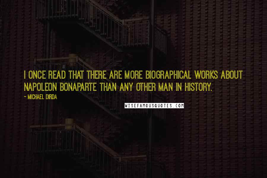 Michael Dirda Quotes: I once read that there are more biographical works about Napoleon Bonaparte than any other man in history.