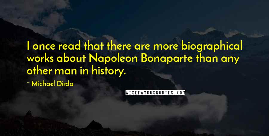 Michael Dirda Quotes: I once read that there are more biographical works about Napoleon Bonaparte than any other man in history.