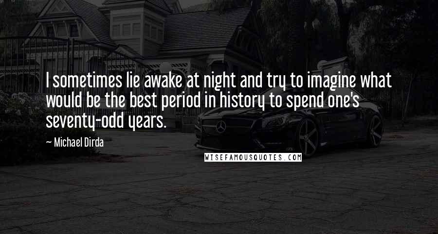 Michael Dirda Quotes: I sometimes lie awake at night and try to imagine what would be the best period in history to spend one's seventy-odd years.