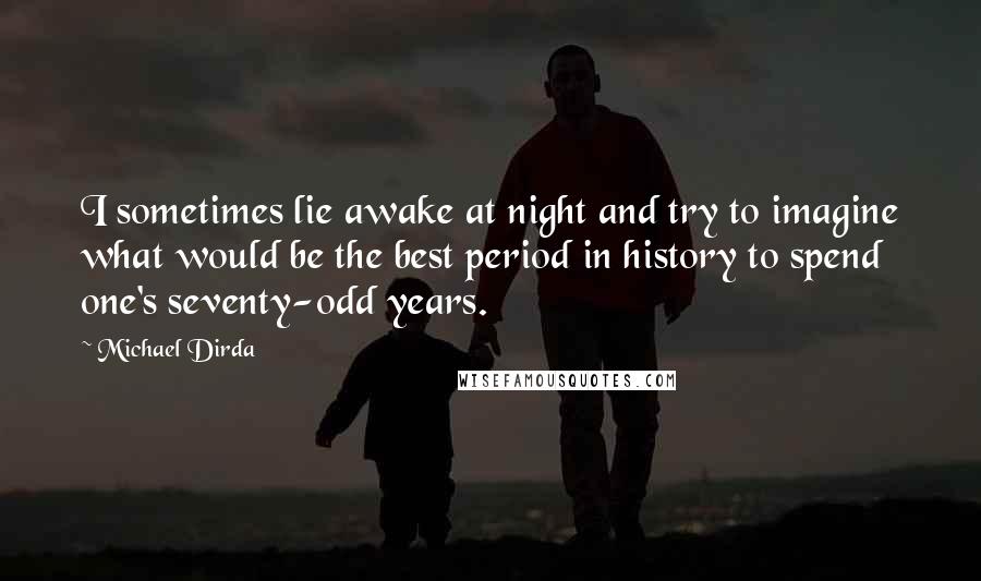 Michael Dirda Quotes: I sometimes lie awake at night and try to imagine what would be the best period in history to spend one's seventy-odd years.